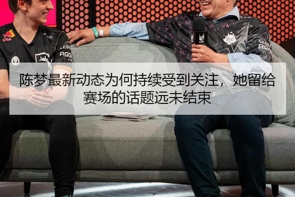 陈梦最新动态为何持续受到关注，她留给赛场的话题远未结束